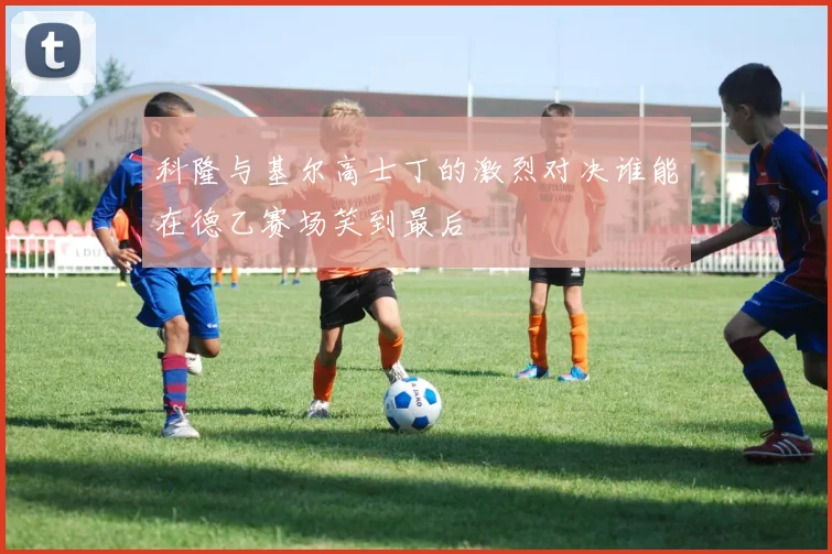科隆与基尔高士丁的激烈对决谁能在德乙赛场笑到最后