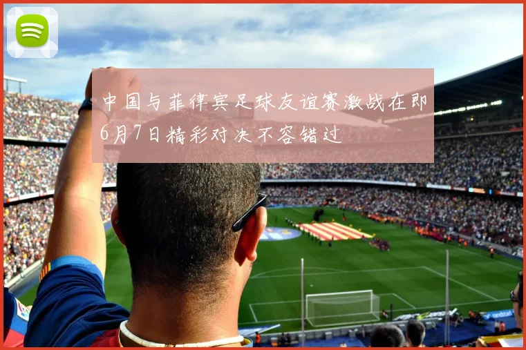 中国与菲律宾足球友谊赛激战在即6月7日精彩对决不容错过