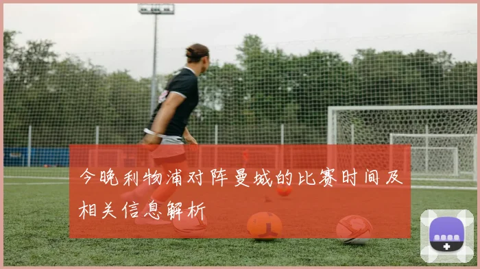 今晚利物浦对阵曼城的比赛时间及相关信息解析