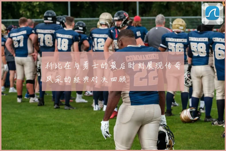 科比在与勇士的最后时刻展现传奇风采的经典对决回顾