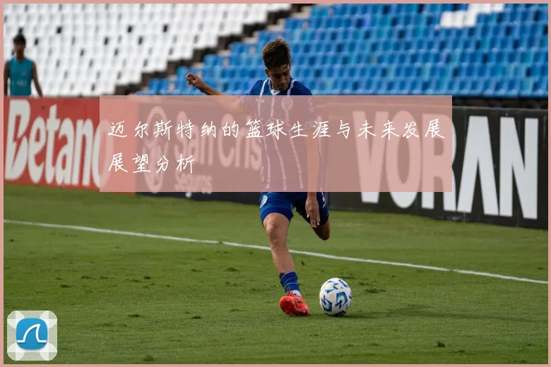 迈尔斯特纳的篮球生涯与未来发展展望分析